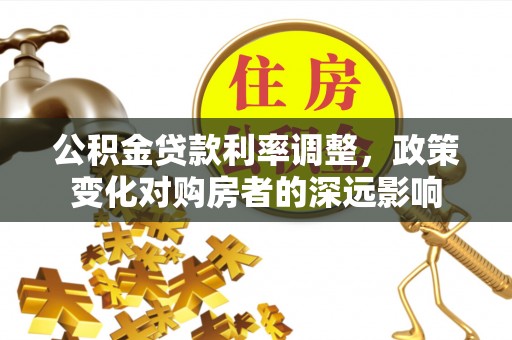 靖西公积金贷款利率调整，政策变化对购房者的深远影响