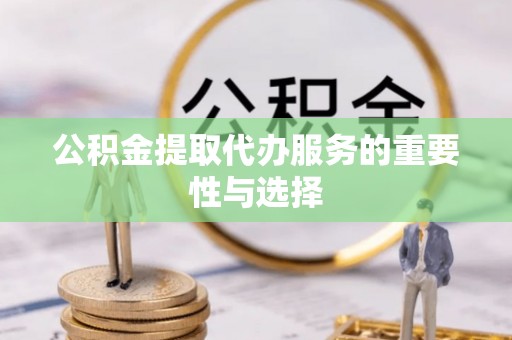 靖西公积金提取代办服务的重要性与选择