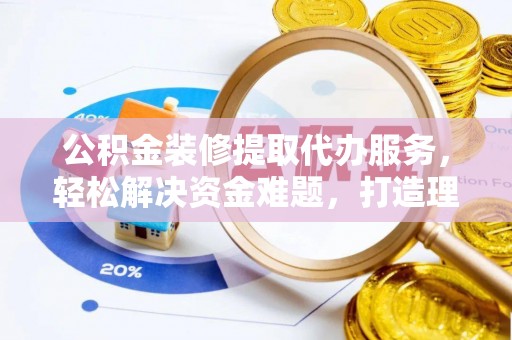 靖西公积金装修提取代办服务，轻松解决资金难题，打造理想家居
