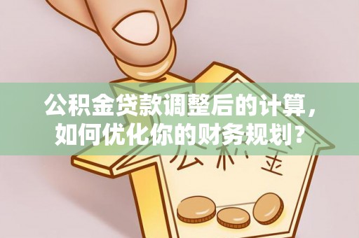 靖西公积金贷款调整后的计算，如何优化你的财务规划？