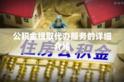 靖西公积金提取代办服务的详细介绍