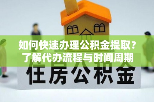 靖西如何快速办理公积金提取？了解代办流程与时间周期
