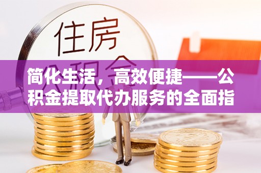 靖西简化生活，高效便捷——公积金提取代办服务的全面指南