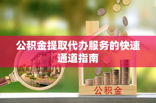 靖西公积金提取代办服务的快速通道指南