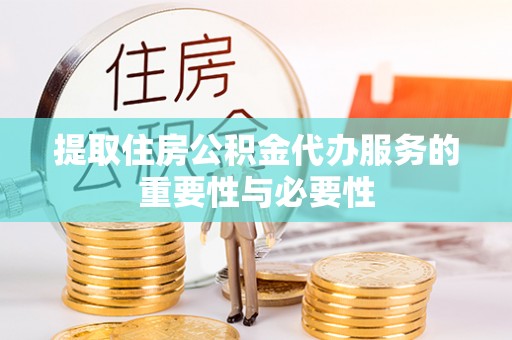 靖西提取住房公积金代办服务的重要性与必要性