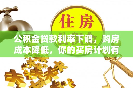 靖西公积金贷款利率下调，购房成本降低，你的买房计划有变吗？