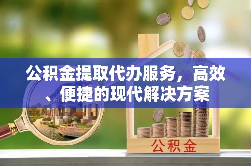 靖西公积金提取代办服务，高效、便捷的现代解决方案