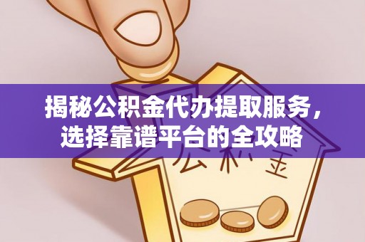 靖西揭秘公积金代办提取服务，选择靠谱平台的全攻略