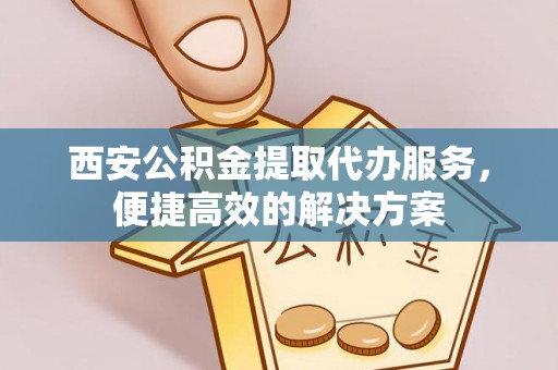 靖西西安公积金提取代办服务，便捷高效的解决方案