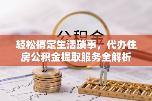 靖西轻松搞定生活琐事，代办住房公积金提取服务全解析