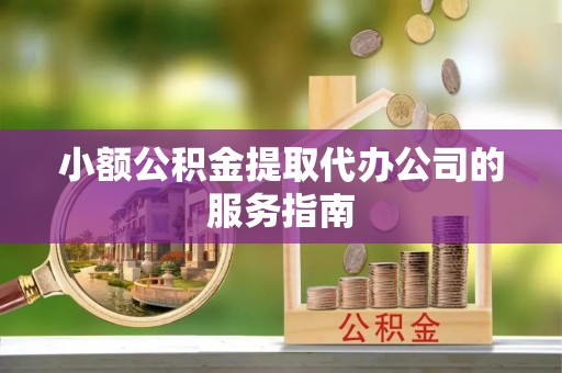 靖西小额公积金提取代办公司的服务指南