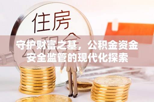 靖西守护财富之基，公积金资金安全监管的现代化探索