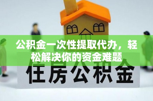 靖西公积金一次性提取代办，轻松解决你的资金难题