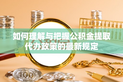 靖西如何理解与把握公积金提取代办政策的最新规定