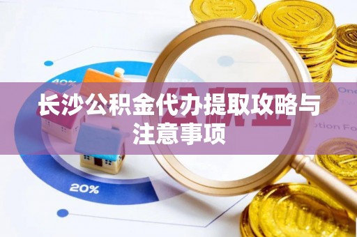 靖西长沙公积金代办提取攻略与注意事项