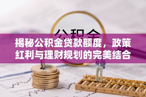 靖西揭秘公积金贷款额度，政策红利与理财规划的完美结合