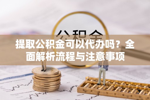 靖西提取公积金可以代办吗？全面解析流程与注意事项