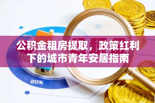 靖西公积金租房提取，政策红利下的城市青年安居指南