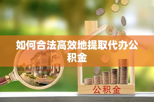 靖西如何合法高效地提取代办公积金