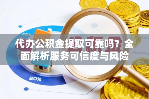 靖西代办公积金提取可靠吗？全面解析服务可信度与风险