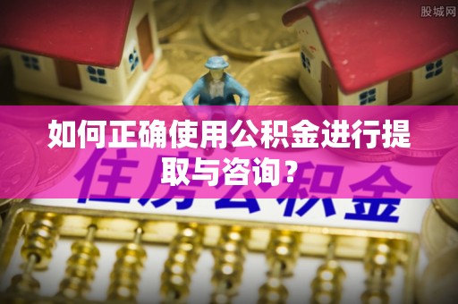 靖西如何正确使用公积金进行提取与咨询？