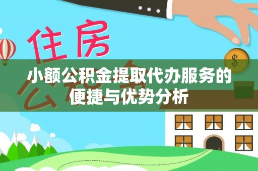 靖西小额公积金提取代办服务的便捷与优势分析