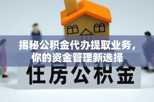 靖西揭秘公积金代办提取业务，你的资金管理新选择