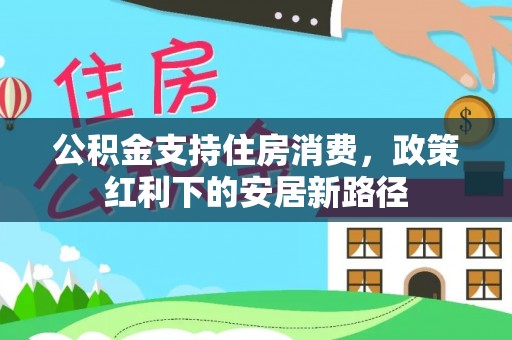 靖西公积金支持住房消费，政策红利下的安居新路径