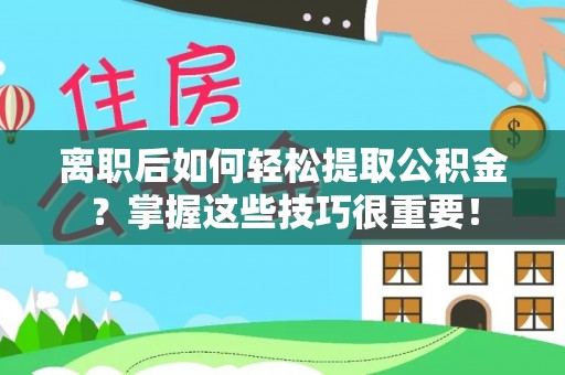 靖西离职后如何轻松提取公积金？掌握这些技巧很重要！