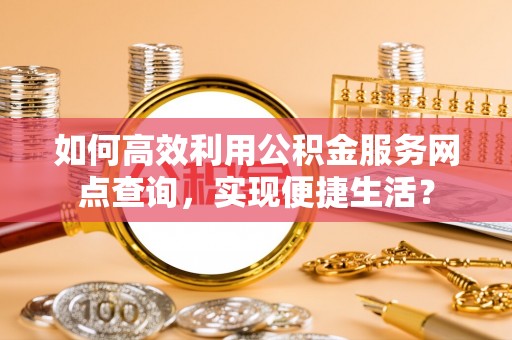 靖西如何高效利用公积金服务网点查询，实现便捷生活？