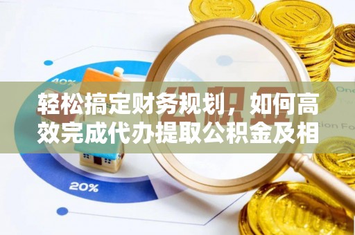 靖西轻松搞定财务规划，如何高效完成代办提取公积金及相关事务