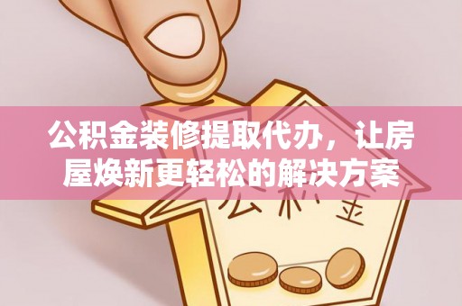 靖西公积金装修提取代办，让房屋焕新更轻松的解决方案