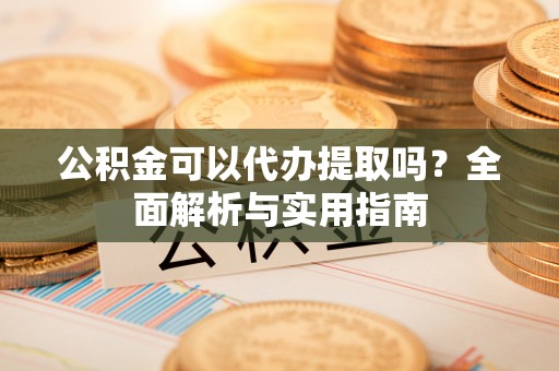 靖西公积金可以代办提取吗？全面解析与实用指南