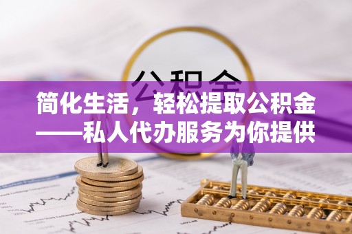 靖西简化生活，轻松提取公积金——私人代办服务为你提供便利