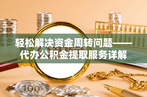 靖西轻松解决资金周转问题——代办公积金提取服务详解