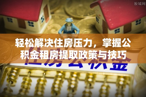 靖西轻松解决住房压力，掌握公积金租房提取政策与技巧