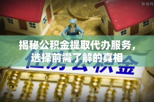 靖西揭秘公积金提取代办服务，选择前需了解的真相