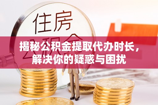 靖西揭秘公积金提取代办时长，解决你的疑惑与困扰
