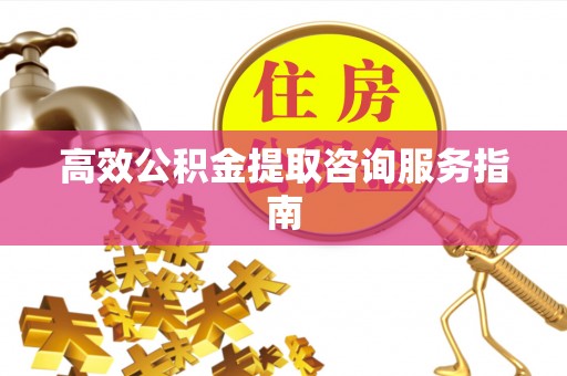 靖西高效公积金提取咨询服务指南