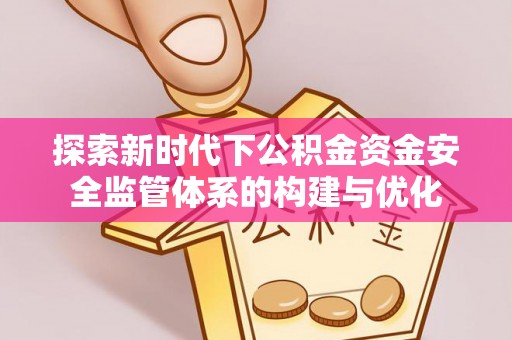 靖西探索新时代下公积金资金安全监管体系的构建与优化