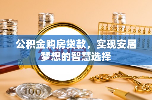 靖西公积金购房贷款，实现安居梦想的智慧选择