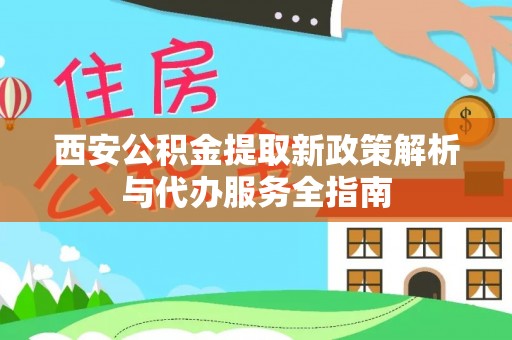 靖西西安公积金提取新政策解析与代办服务全指南