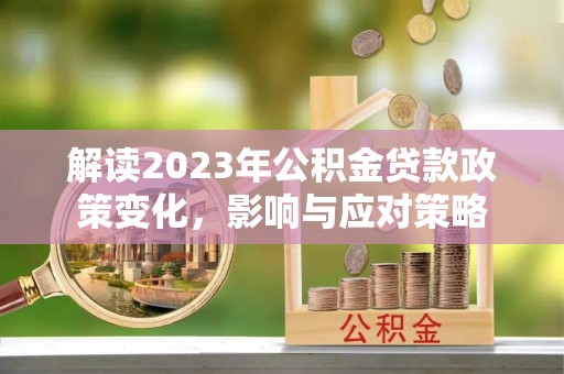 靖西解读2023年公积金贷款政策变化，影响与应对策略