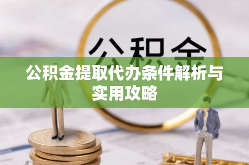 靖西公积金提取代办条件解析与实用攻略