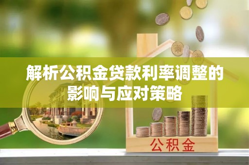 靖西解析公积金贷款利率调整的影响与应对策略