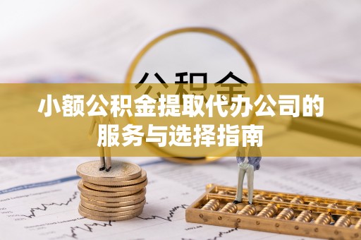 靖西小额公积金提取代办公司的服务与选择指南