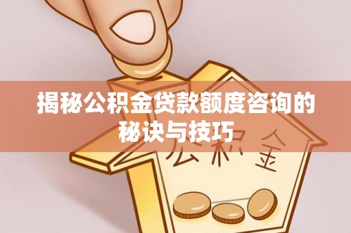 靖西揭秘公积金贷款额度咨询的秘诀与技巧