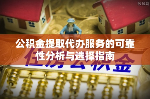 靖西公积金提取代办服务的可靠性分析与选择指南