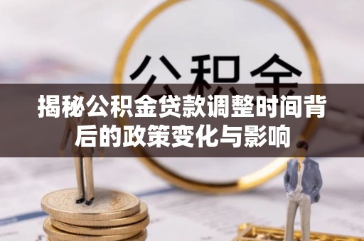 靖西揭秘公积金贷款调整时间背后的政策变化与影响