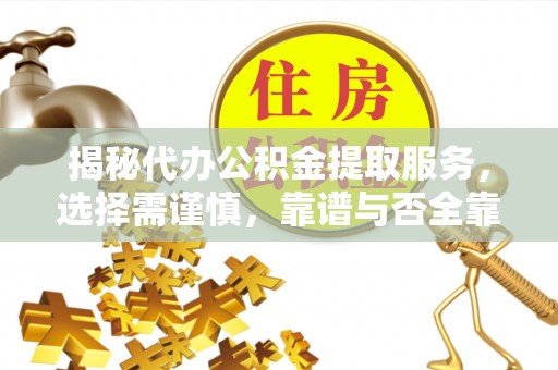 靖西揭秘代办公积金提取服务，选择需谨慎，靠谱与否全靠这几点